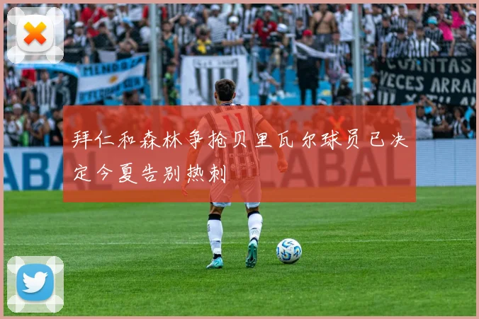 拜仁和森林争抢贝里瓦尔球员已决定今夏告别热刺