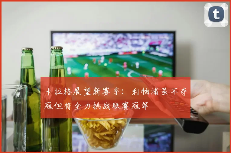 卡拉格展望新赛季：利物浦虽不夺冠但将全力挑战联赛冠军