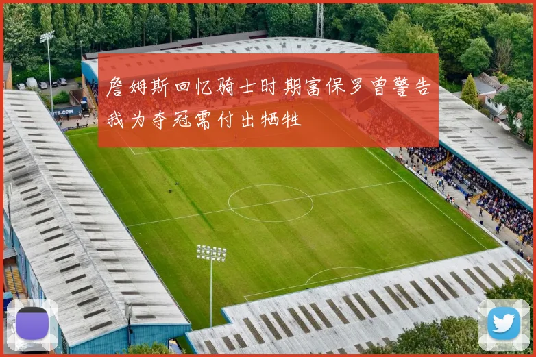 詹姆斯回忆骑士时期富保罗曾警告我为夺冠需付出牺牲