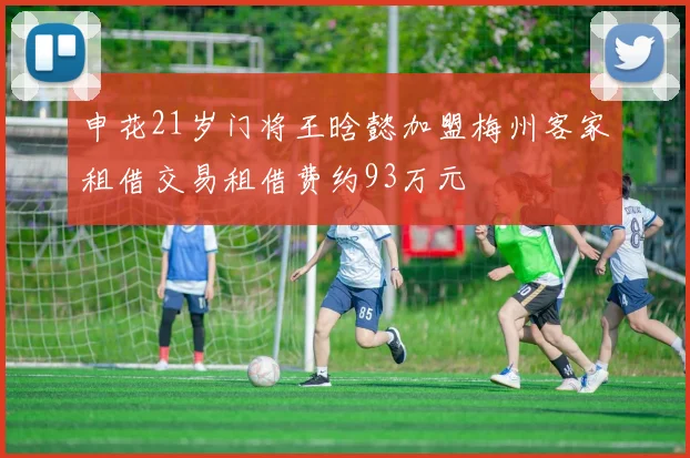 申花21岁门将王晗懿加盟梅州客家租借交易租借费约93万元