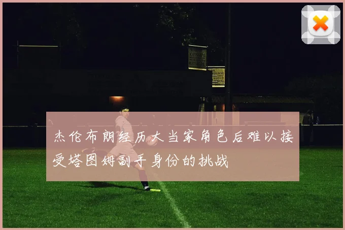 杰伦布朗经历大当家角色后难以接受塔图姆副手身份的挑战
