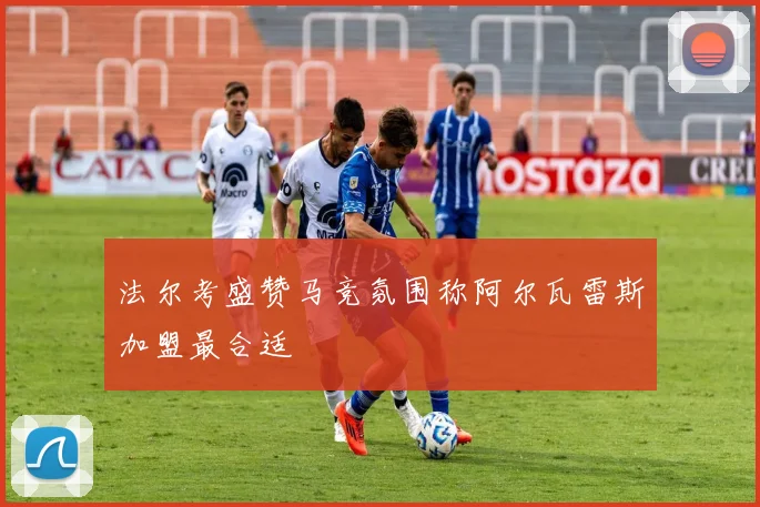 法尔考盛赞马竞氛围称阿尔瓦雷斯加盟最合适