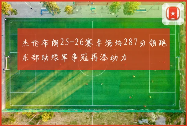 杰伦布朗25-26赛季场均287分领跑东部助绿军争冠再添动力