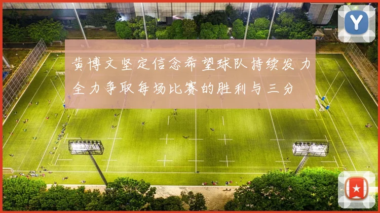 黄博文坚定信念希望球队持续发力全力争取每场比赛的胜利与三分