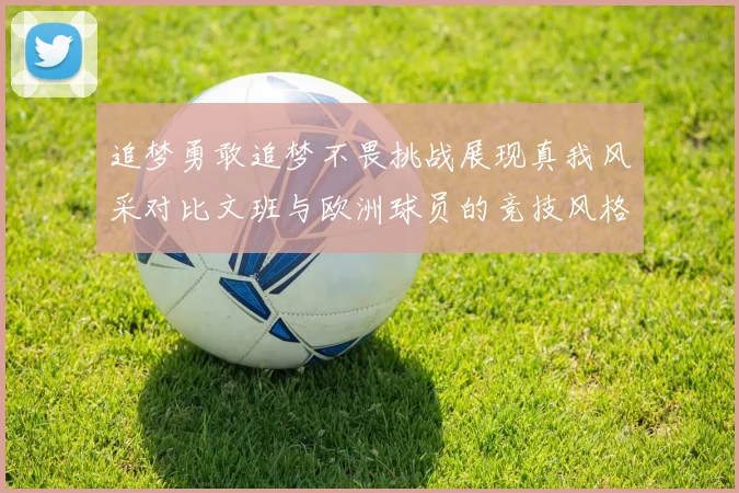 追梦勇敢追梦不畏挑战展现真我风采对比文班与欧洲球员的竞技风格