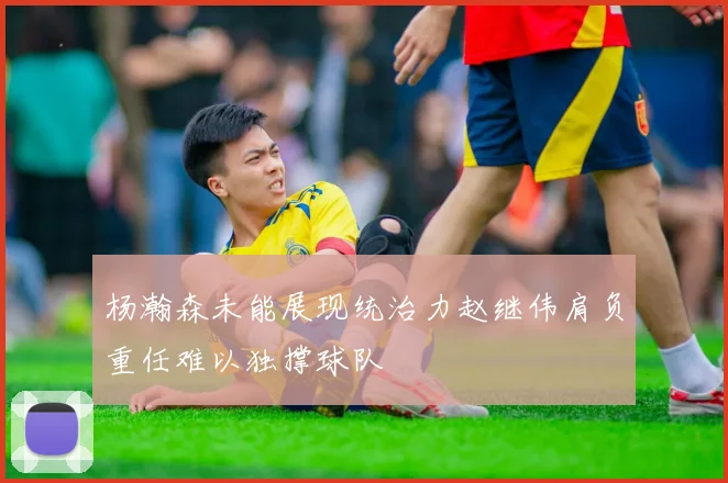杨瀚森未能展现统治力赵继伟肩负重任难以独撑球队