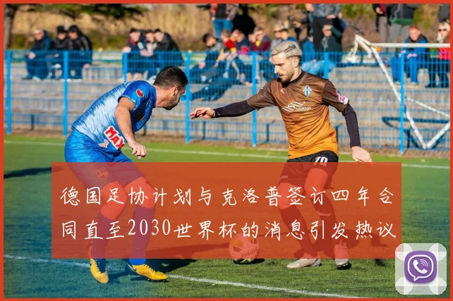 德国足协计划与克洛普签订四年合同直至2030世界杯的消息引发热议