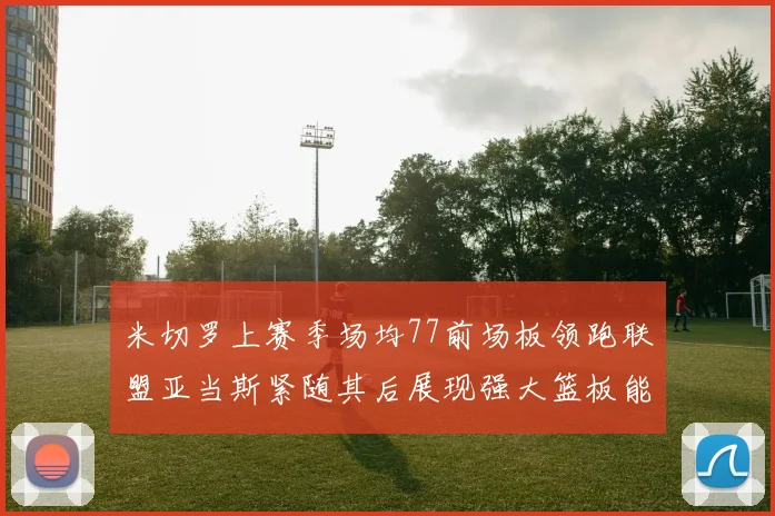 米切罗上赛季场均77前场板领跑联盟亚当斯紧随其后展现强大篮板能力