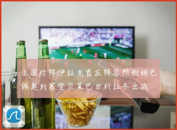 法国对阵伊拉克首发阵容预测姆巴佩奥利塞登贝莱巴尔科拉齐出战