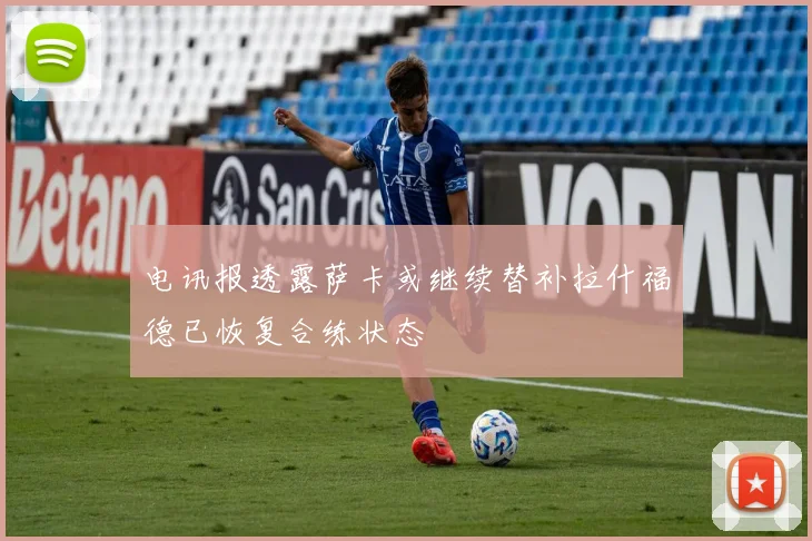 电讯报透露萨卡或继续替补拉什福德已恢复合练状态